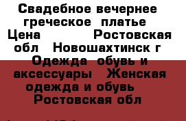 Свадебное,вечернее (греческое) платье › Цена ­ 7 000 - Ростовская обл., Новошахтинск г. Одежда, обувь и аксессуары » Женская одежда и обувь   . Ростовская обл.